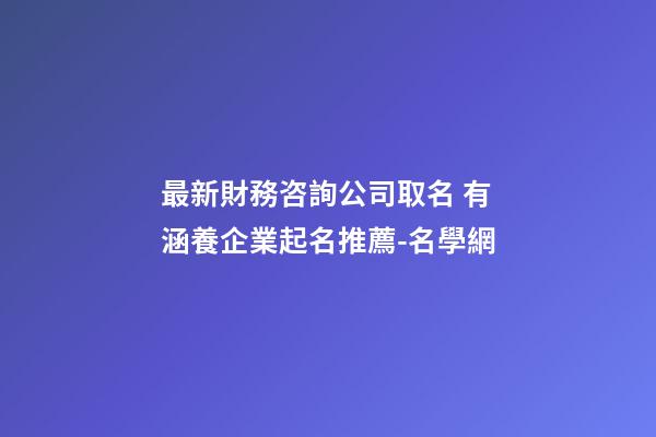最新財務咨詢公司取名 有涵養企業起名推薦-名學網-第1張-公司起名-玄機派
